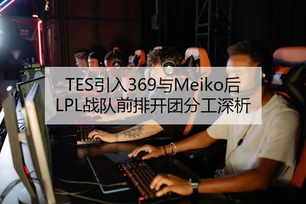 TES引入369与Meiko后LPL战队前排开团分工深析